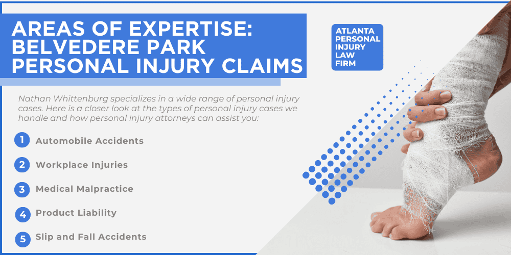 Personal Injury Lawyer Belvedere Park Georgia GA; #1 Personal Injury Lawyer Belvedere Park, Georgia (GA); Personal Injury Cases in Belvedere Park, Georgia (GA); General Impact of Personal Injury Cases in Belvedere Park, Georgia; Analyzing Causes of Belvedere Park Personal Injuries; Choosing a Belvedere Park Personal Injury Lawyer; Areas of Expertise_ Belvedere Park Personal Injury Claims