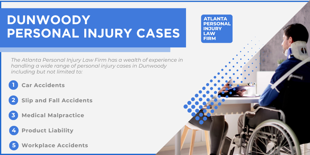 Personal Injury Lawyer Dunwoody Georgia GA; #1 Personal Injury Lawyer Dunwoody, Georgia (GA); Personal Injury Cases in Dunwoody, Georgia (GA); General Impact of Personal Injury Cases in Dunwoody, Georgia; Analyzing Causes of Dunwoody Personal Injuries; Choosing a Dunwoody Personal Injury Lawyer; Types of Personal Injury Cases We Handle; Areas of Expertise_ Dunwoody Personal Injury Claims; Recoverable Damages in Dunwoody Personal Injury Cases; Dunwoody Personal Injury Lawyer_ Compensation & Claims Process; Types of Compensation Available; Fundamentals of Personal Injury Claims; Cost of Hiring a Dunwoody Personal Injury Lawyer; Advantages of a Contingency Fee; Factors Affecting Lawyer Fees; Steps To File A Personal Injury Claim in Dunwoody, Georgia (GA); Gathering Evidence; Factors Affecting Personal Injury Settlements; Dunwoody Personal Injury Cases; Dunwoody Personal Injury Cases